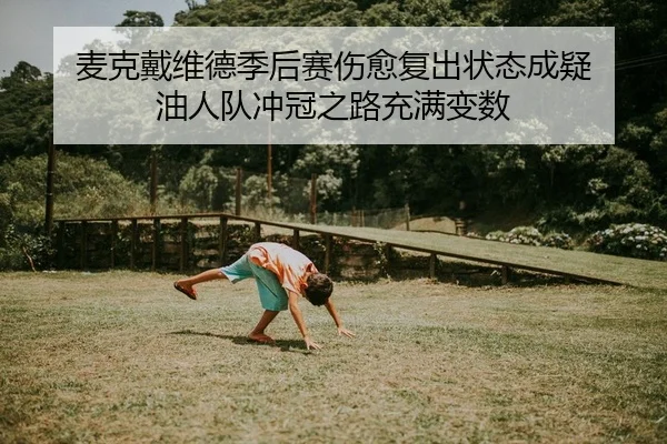 麦克戴维德季后赛伤愈复出状态成疑 油人队冲冠之路充满变数